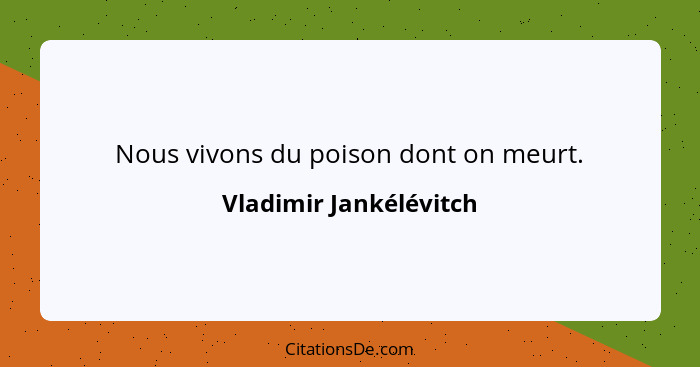 Nous vivons du poison dont on meurt.... - Vladimir Jankélévitch