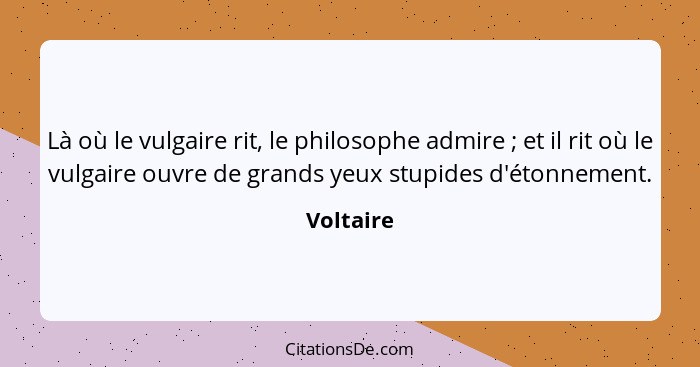 Là où le vulgaire rit, le philosophe admire ; et il rit où le vulgaire ouvre de grands yeux stupides d'étonnement.... - Voltaire