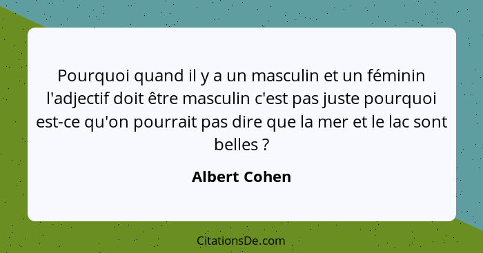 Pourquoi quand il y a un masculin et un féminin l'adjectif doit être masculin c'est pas juste pourquoi est-ce qu'on pourrait pas dire q... - Albert Cohen