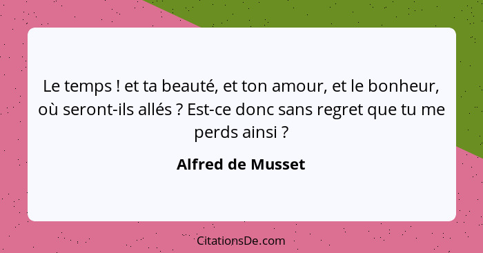 Le temps ! et ta beauté, et ton amour, et le bonheur, où seront-ils allés ? Est-ce donc sans regret que tu me perds ainsi... - Alfred de Musset