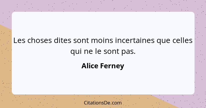 Les choses dites sont moins incertaines que celles qui ne le sont pas.... - Alice Ferney