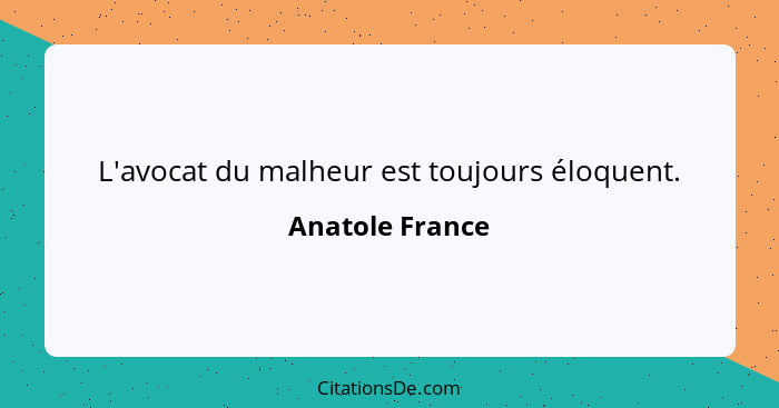 L'avocat du malheur est toujours éloquent.... - Anatole France