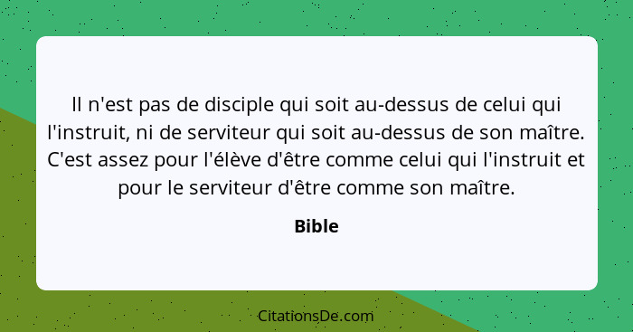 Il n'est pas de disciple qui soit au-dessus de celui qui l'instruit, ni de serviteur qui soit au-dessus de son maître. C'est assez pour l'élèv... - Bible