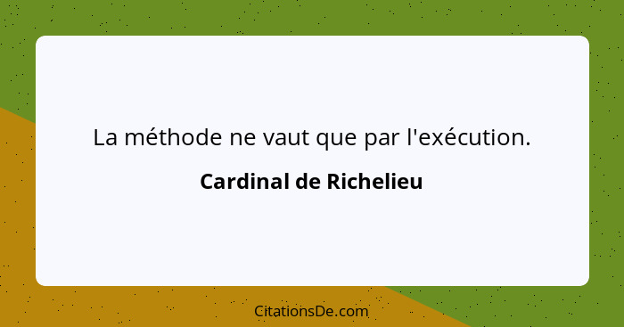 La méthode ne vaut que par l'exécution.... - Cardinal de Richelieu