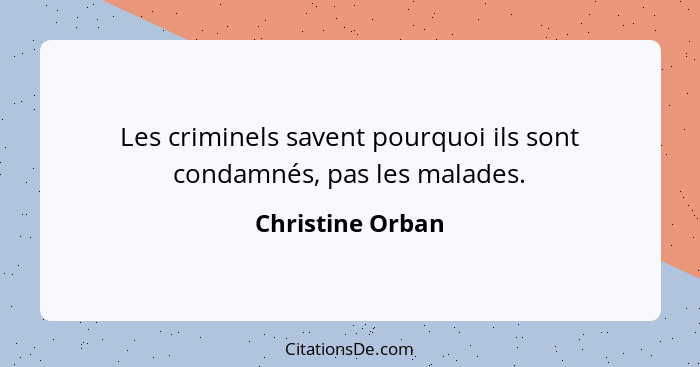 Les criminels savent pourquoi ils sont condamnés, pas les malades.... - Christine Orban