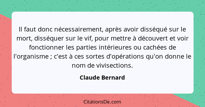 Il faut donc nécessairement, après avoir disséqué sur le mort, disséquer sur le vif, pour mettre à découvert et voir fonctionner les... - Claude Bernard