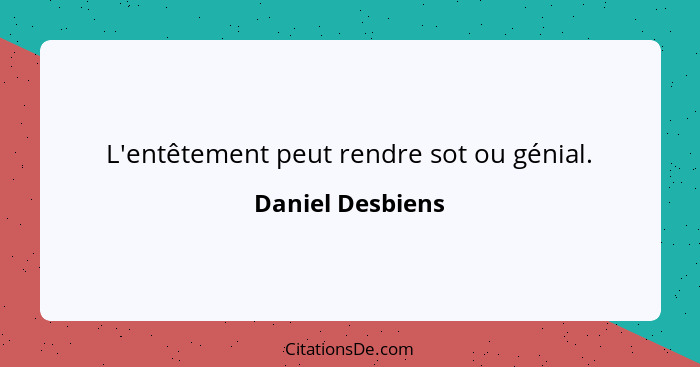 L'entêtement peut rendre sot ou génial.... - Daniel Desbiens