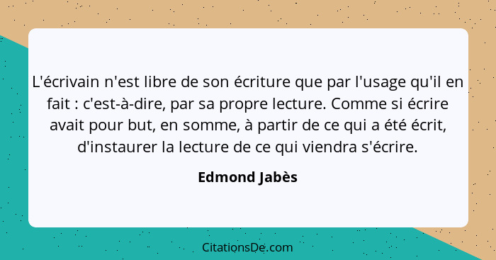 L'écrivain n'est libre de son écriture que par l'usage qu'il en fait : c'est-à-dire, par sa propre lecture. Comme si écrire avait... - Edmond Jabès