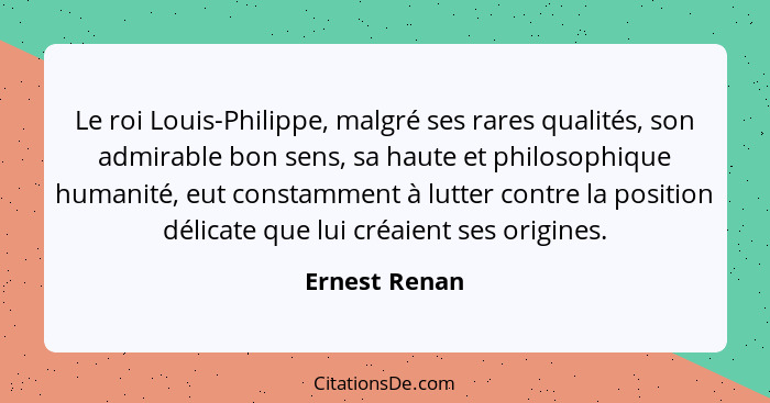 Le roi Louis-Philippe, malgré ses rares qualités, son admirable bon sens, sa haute et philosophique humanité, eut constamment à lutter... - Ernest Renan