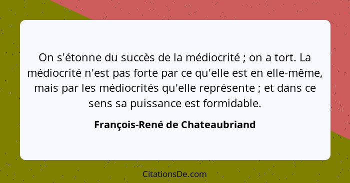 On s'étonne du succès de la médiocrité ; on a tort. La médiocrité n'est pas forte par ce qu'elle est en elle-mêm... - François-René de Chateaubriand