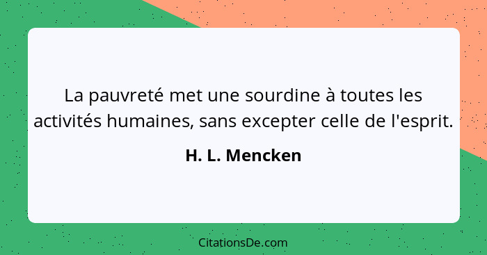 La pauvreté met une sourdine à toutes les activités humaines, sans excepter celle de l'esprit.... - H. L. Mencken