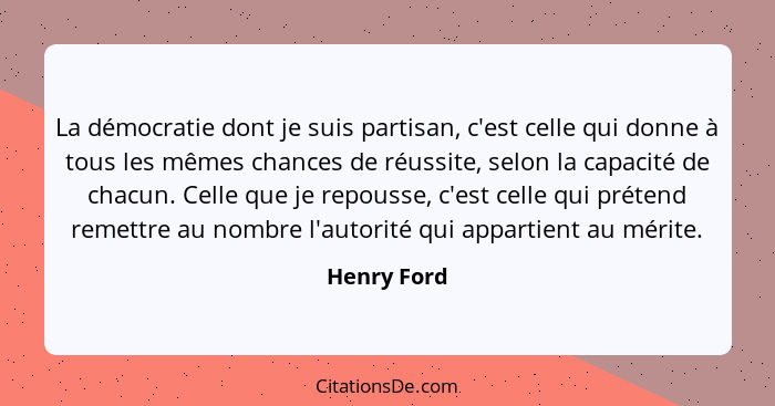 La démocratie dont je suis partisan, c'est celle qui donne à tous les mêmes chances de réussite, selon la capacité de chacun. Celle que j... - Henry Ford