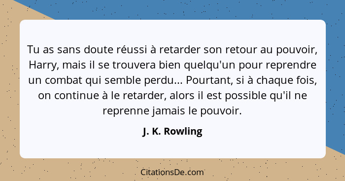 Tu as sans doute réussi à retarder son retour au pouvoir, Harry, mais il se trouvera bien quelqu'un pour reprendre un combat qui sembl... - J. K. Rowling