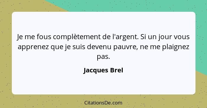 Je me fous complètement de l'argent. Si un jour vous apprenez que je suis devenu pauvre, ne me plaignez pas.... - Jacques Brel