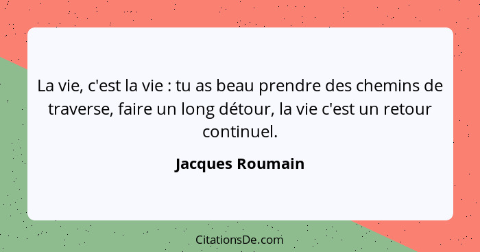 La vie, c'est la vie : tu as beau prendre des chemins de traverse, faire un long détour, la vie c'est un retour continuel.... - Jacques Roumain