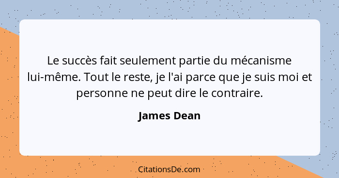 Le succès fait seulement partie du mécanisme lui-même. Tout le reste, je l'ai parce que je suis moi et personne ne peut dire le contraire... - James Dean