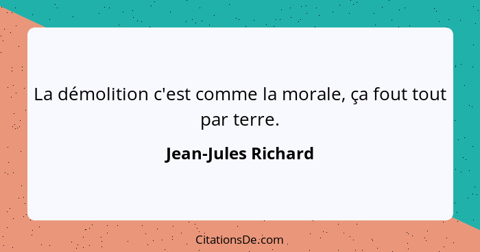 La démolition c'est comme la morale, ça fout tout par terre.... - Jean-Jules Richard