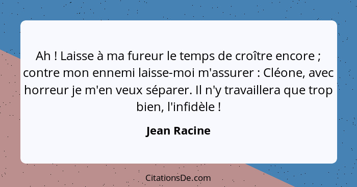 Ah ! Laisse à ma fureur le temps de croître encore ; contre mon ennemi laisse-moi m'assurer : Cléone, avec horreur je m'e... - Jean Racine