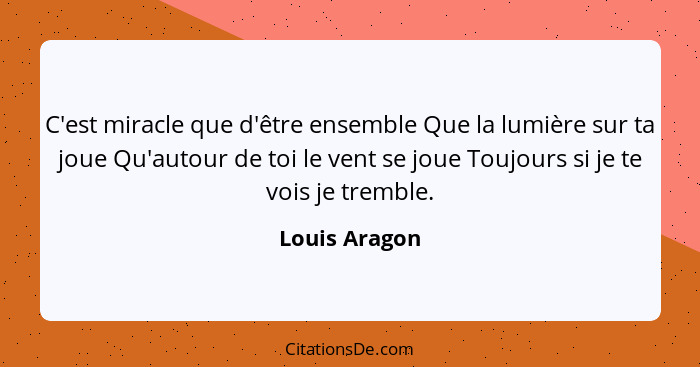 C'est miracle que d'être ensemble Que la lumière sur ta joue Qu'autour de toi le vent se joue Toujours si je te vois je tremble.... - Louis Aragon