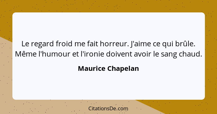 Le regard froid me fait horreur. J'aime ce qui brûle. Même l'humour et l'ironie doivent avoir le sang chaud.... - Maurice Chapelan