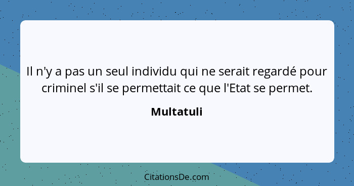 Il n'y a pas un seul individu qui ne serait regardé pour criminel s'il se permettait ce que l'Etat se permet.... - Multatuli