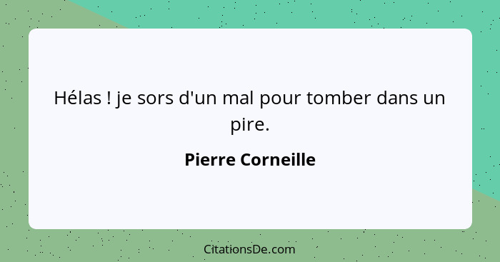 Hélas ! je sors d'un mal pour tomber dans un pire.... - Pierre Corneille