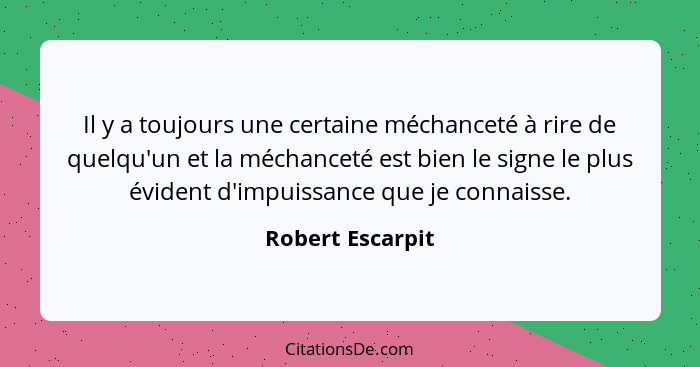 Il y a toujours une certaine méchanceté à rire de quelqu'un et la méchanceté est bien le signe le plus évident d'impuissance que je... - Robert Escarpit