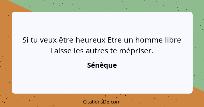 Si tu veux être heureux Etre un homme libre Laisse les autres te mépriser.... - Sénèque