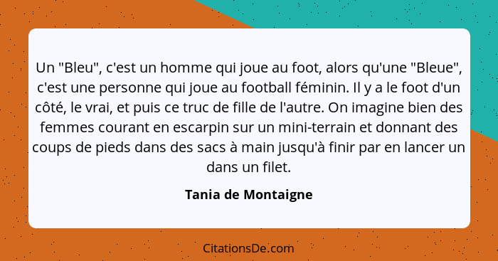 Un "Bleu", c'est un homme qui joue au foot, alors qu'une "Bleue", c'est une personne qui joue au football féminin. Il y a le foot... - Tania de Montaigne