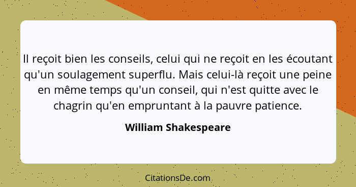 Il reçoit bien les conseils, celui qui ne reçoit en les écoutant qu'un soulagement superflu. Mais celui-là reçoit une peine en m... - William Shakespeare