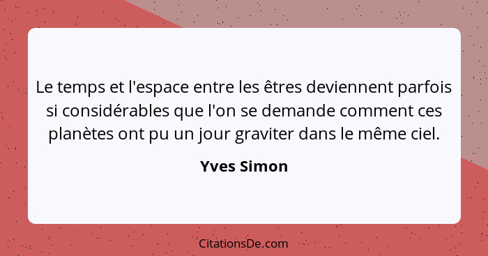 Le temps et l'espace entre les êtres deviennent parfois si considérables que l'on se demande comment ces planètes ont pu un jour graviter... - Yves Simon