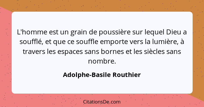 L'homme est un grain de poussière sur lequel Dieu a soufflé, et que ce souffle emporte vers la lumière, à travers les espace... - Adolphe-Basile Routhier