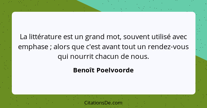 La littérature est un grand mot, souvent utilisé avec emphase ; alors que c'est avant tout un rendez-vous qui nourrit chacun... - Benoît Poelvoorde