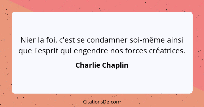 Nier la foi, c'est se condamner soi-même ainsi que l'esprit qui engendre nos forces créatrices.... - Charlie Chaplin