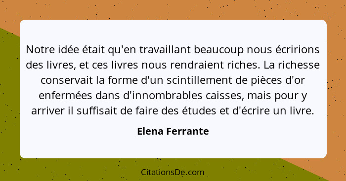 Notre idée était qu'en travaillant beaucoup nous écririons des livres, et ces livres nous rendraient riches. La richesse conservait l... - Elena Ferrante