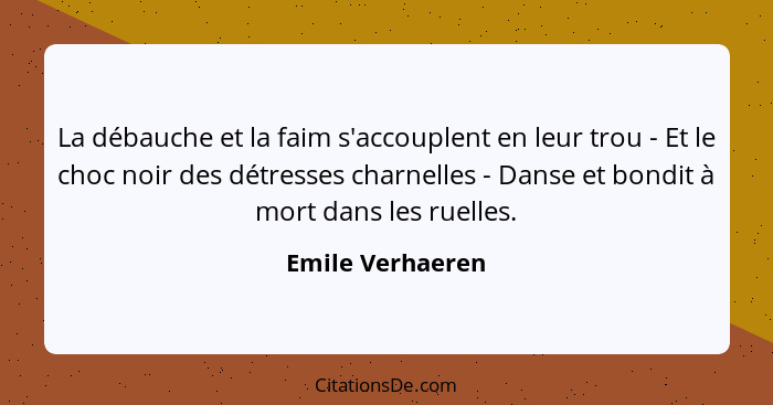 La débauche et la faim s'accouplent en leur trou - Et le choc noir des détresses charnelles - Danse et bondit à mort dans les ruelle... - Emile Verhaeren