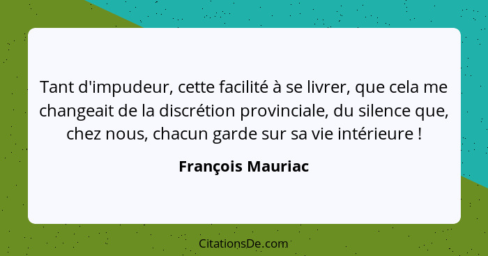 Tant d'impudeur, cette facilité à se livrer, que cela me changeait de la discrétion provinciale, du silence que, chez nous, chacun... - François Mauriac