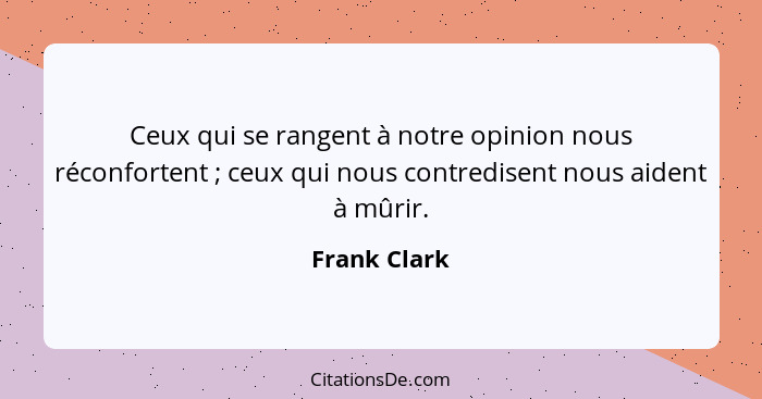 Ceux qui se rangent à notre opinion nous réconfortent ; ceux qui nous contredisent nous aident à mûrir.... - Frank Clark