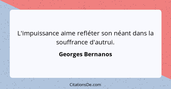 L'impuissance aime refléter son néant dans la souffrance d'autrui.... - Georges Bernanos