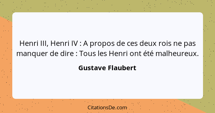Henri III, Henri IV : A propos de ces deux rois ne pas manquer de dire : Tous les Henri ont été malheureux.... - Gustave Flaubert