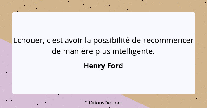 Echouer, c'est avoir la possibilité de recommencer de manière plus intelligente.... - Henry Ford