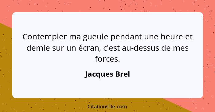 Contempler ma gueule pendant une heure et demie sur un écran, c'est au-dessus de mes forces.... - Jacques Brel