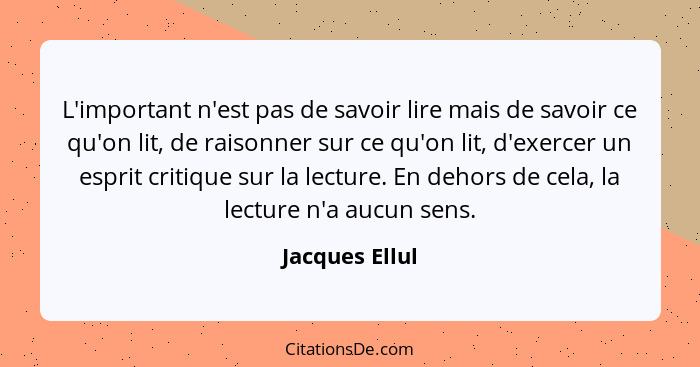 L'important n'est pas de savoir lire mais de savoir ce qu'on lit, de raisonner sur ce qu'on lit, d'exercer un esprit critique sur la l... - Jacques Ellul