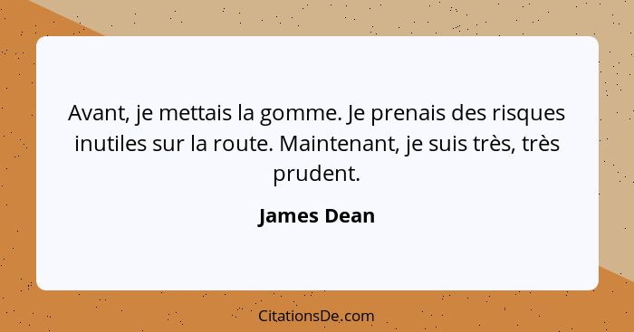 Avant, je mettais la gomme. Je prenais des risques inutiles sur la route. Maintenant, je suis très, très prudent.... - James Dean