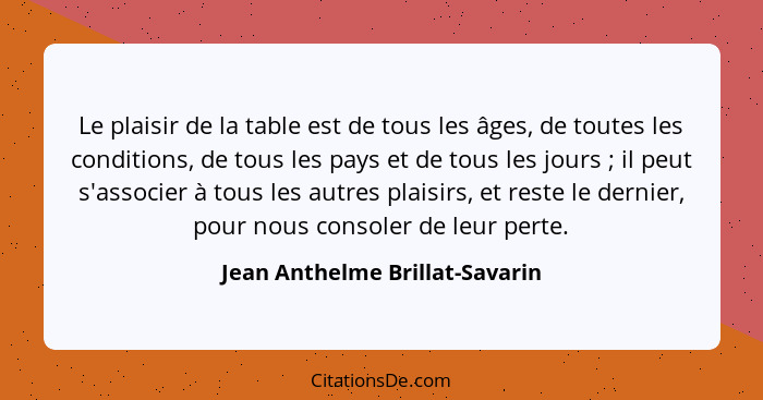 Le plaisir de la table est de tous les âges, de toutes les conditions, de tous les pays et de tous les jours ; il... - Jean Anthelme Brillat-Savarin