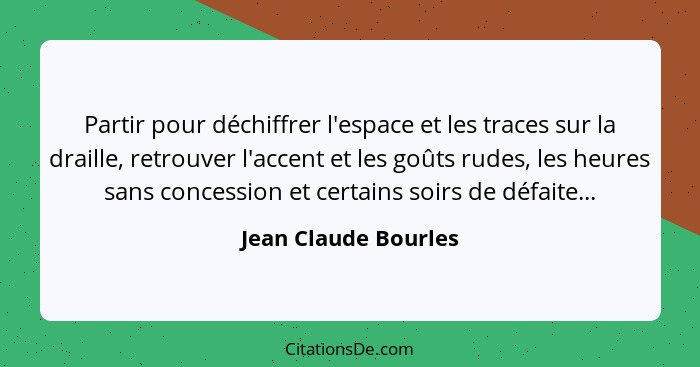 Partir pour déchiffrer l'espace et les traces sur la draille, retrouver l'accent et les goûts rudes, les heures sans concession... - Jean Claude Bourles