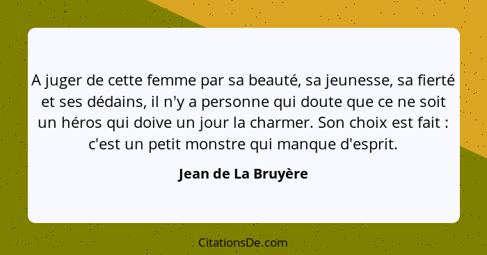 A juger de cette femme par sa beauté, sa jeunesse, sa fierté et ses dédains, il n'y a personne qui doute que ce ne soit un héros... - Jean de La Bruyère