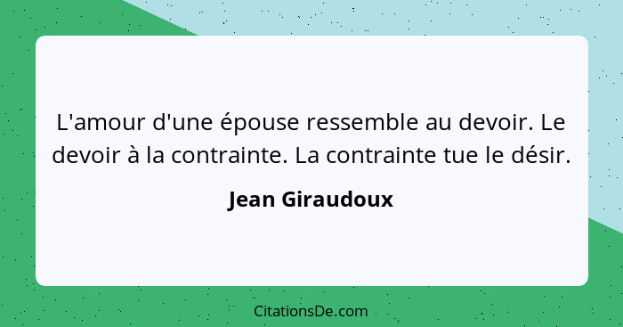 L'amour d'une épouse ressemble au devoir. Le devoir à la contrainte. La contrainte tue le désir.... - Jean Giraudoux