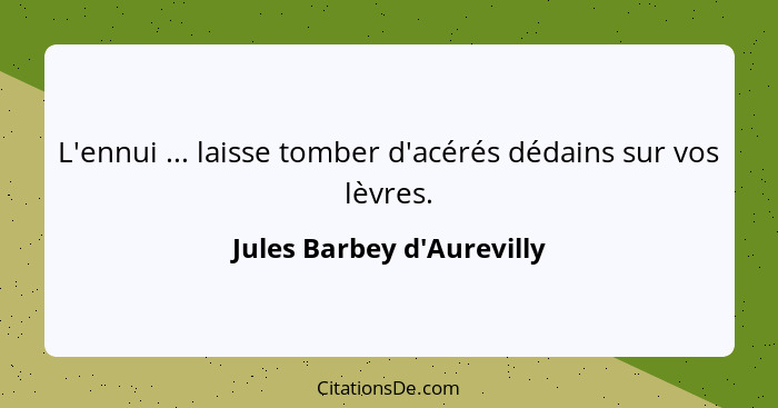 L'ennui ... laisse tomber d'acérés dédains sur vos lèvres.... - Jules Barbey d'Aurevilly