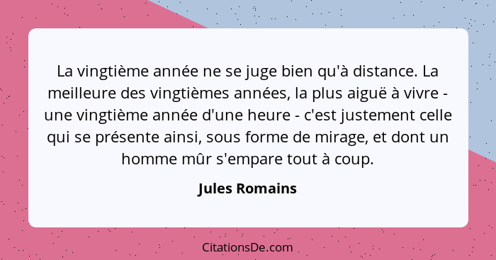 La vingtième année ne se juge bien qu'à distance. La meilleure des vingtièmes années, la plus aiguë à vivre - une vingtième année d'un... - Jules Romains